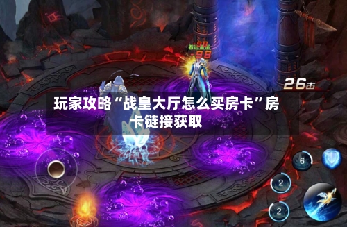 玩家攻略“战皇大厅怎么买房卡”房卡链接获取-第3张图片