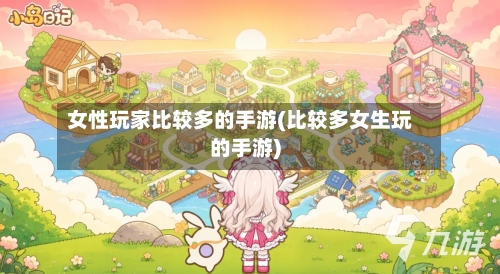 女性玩家比较多的手游(比较多女生玩的手游)-第2张图片