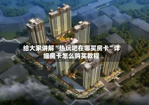 给大家讲解“热玩吧在哪买房卡”详细房卡怎么购买教程-第2张图片