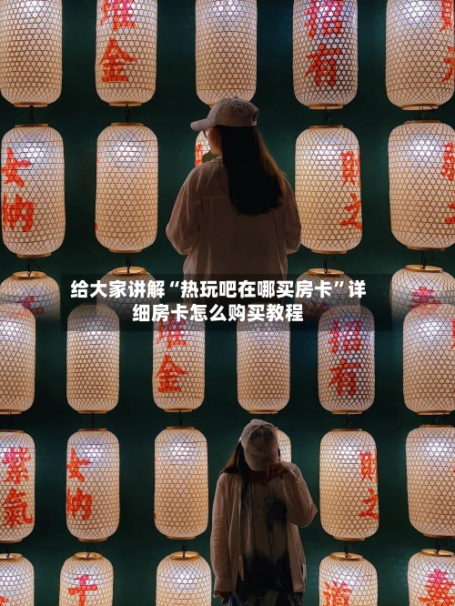 给大家讲解“热玩吧在哪买房卡”详细房卡怎么购买教程