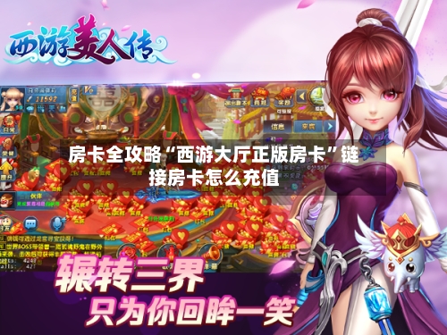 房卡全攻略“西游大厅正版房卡”链接房卡怎么充值-第2张图片