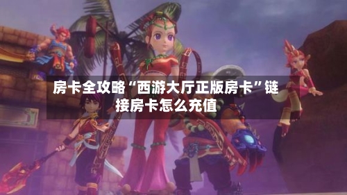 房卡全攻略“西游大厅正版房卡”链接房卡怎么充值