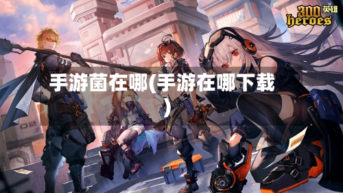 手游菌在哪(手游在哪下载)-第2张图片