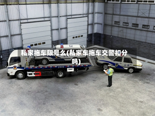 私家拖车限号么(私家车拖车交警扣分吗)-第2张图片