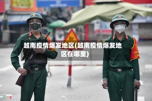 越南疫情爆发地区(越南疫情爆发地区在哪里)-第3张图片