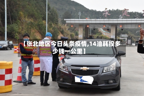 【张北地区今日头条疫情,14油耗投多少钱一公里】