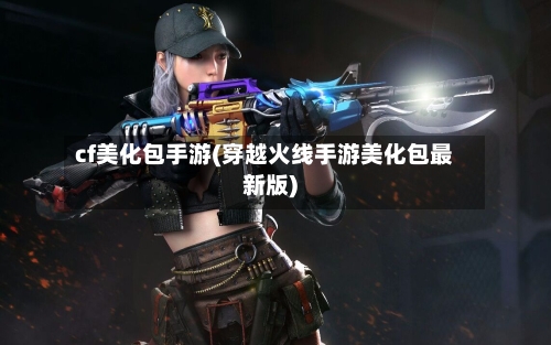 cf美化包手游(穿越火线手游美化包最新版)-第2张图片