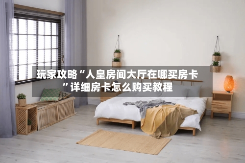 玩家攻略“人皇房间大厅在哪买房卡”详细房卡怎么购买教程
