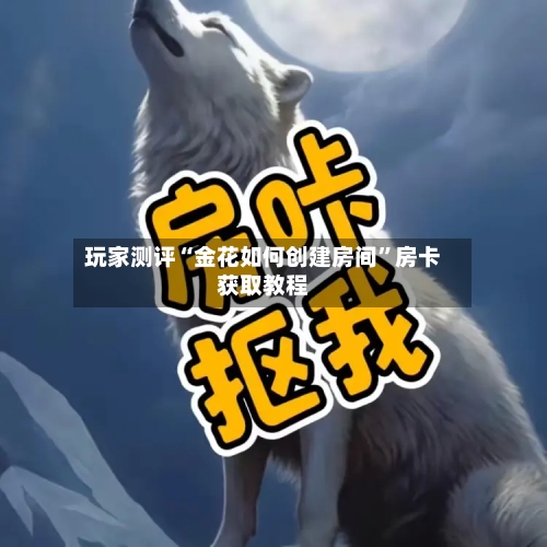 玩家测评“金花如何创建房间”房卡获取教程