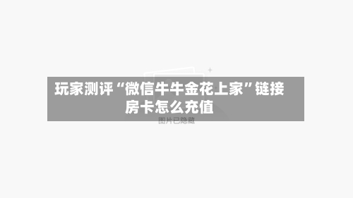 玩家测评“微信牛牛金花上家”链接房卡怎么充值