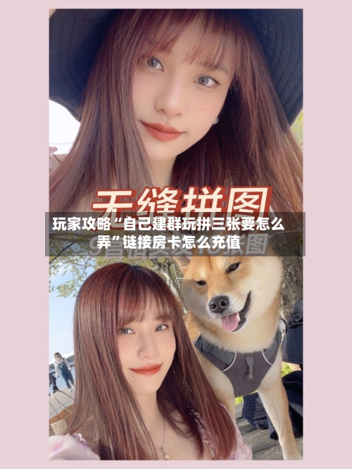 玩家攻略“自己建群玩拼三张要怎么弄”链接房卡怎么充值