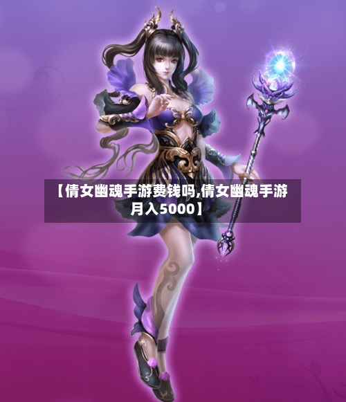 【倩女幽魂手游费钱吗,倩女幽魂手游月入5000】-第3张图片