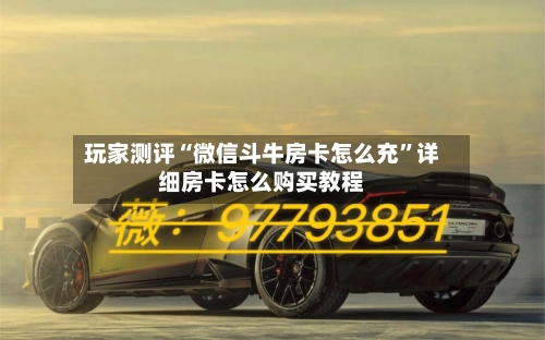 玩家测评“微信斗牛房卡怎么充”详细房卡怎么购买教程
