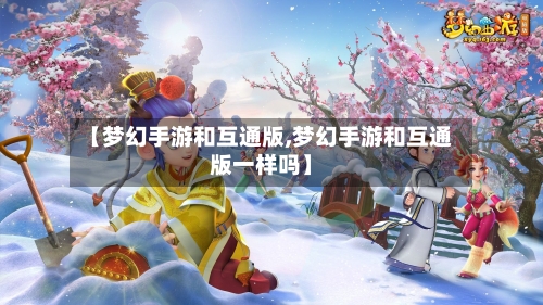 【梦幻手游和互通版,梦幻手游和互通版一样吗】-第3张图片