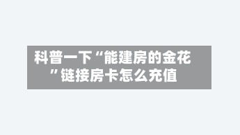 科普一下“能建房的金花”链接房卡怎么充值
