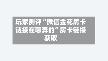玩家测评“微信金花房卡链接在哪弄的”房卡链接获取-第2张图片