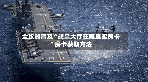 全攻略普及“战皇大厅在哪里买房卡”房卡获取方法