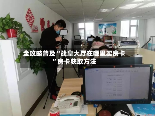 全攻略普及“战皇大厅在哪里买房卡	”房卡获取方法-第2张图片