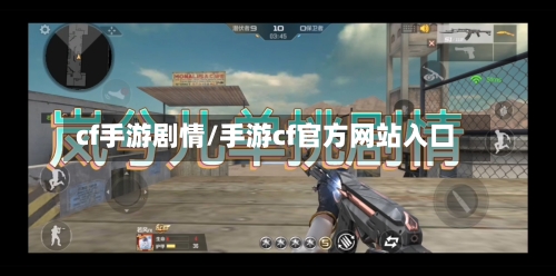 cf手游剧情/手游cf官方网站入口-第3张图片