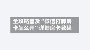 全攻略普及“微信打牌房卡怎么开”详细房卡教程