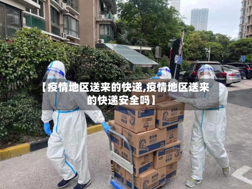 【疫情地区送来的快递,疫情地区送来的快递安全吗】-第2张图片