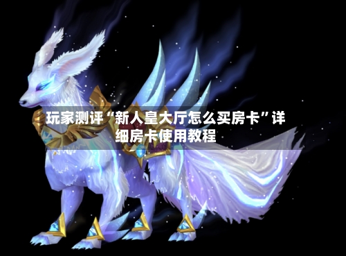 玩家测评“新人皇大厅怎么买房卡	”详细房卡使用教程-第3张图片