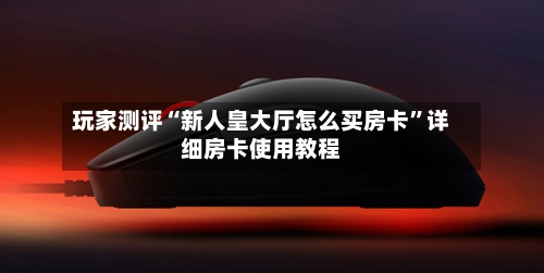 玩家测评“新人皇大厅怎么买房卡”详细房卡使用教程-第2张图片