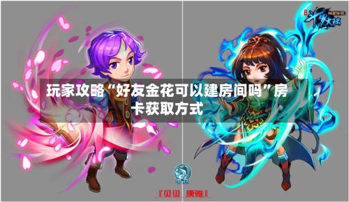 玩家攻略“好友金花可以建房间吗”房卡获取方式