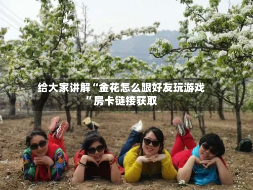 给大家讲解“金花怎么跟好友玩游戏”房卡链接获取