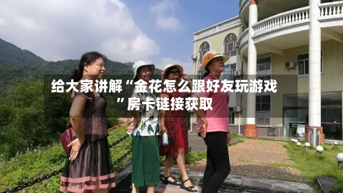 给大家讲解“金花怎么跟好友玩游戏	”房卡链接获取-第3张图片