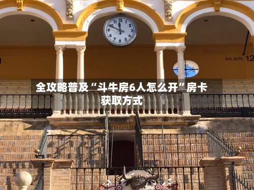 全攻略普及“斗牛房6人怎么开”房卡获取方式-第3张图片