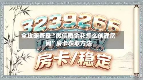 全攻略普及“微信群金花怎么创建房间”房卡获取方法-第2张图片