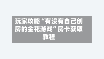 玩家攻略“有没有自己创房的金花游戏”房卡获取教程-第3张图片