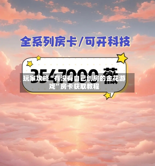 玩家攻略“有没有自己创房的金花游戏”房卡获取教程-第2张图片