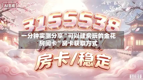 一分钟实测分享“可以建房玩的金花房间卡”房卡获取方式