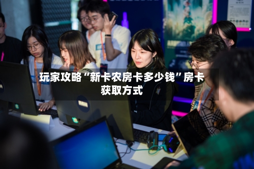 玩家攻略“新卡农房卡多少钱”房卡获取方式-第2张图片