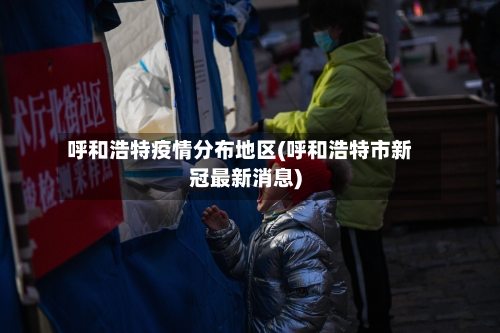呼和浩特疫情分布地区(呼和浩特市新冠最新消息)