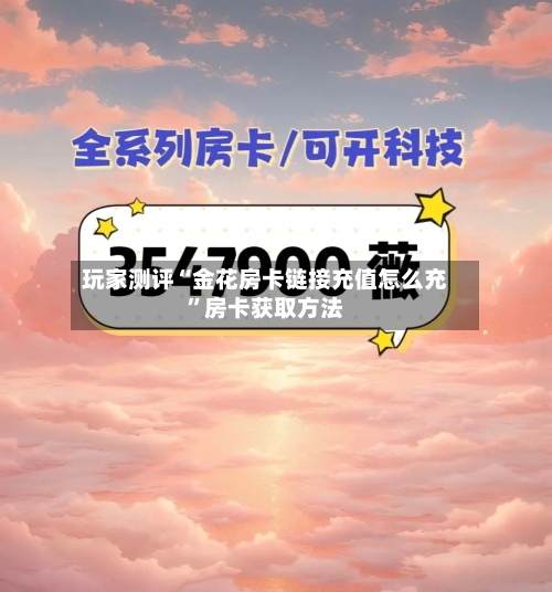 玩家测评“金花房卡链接充值怎么充”房卡获取方法