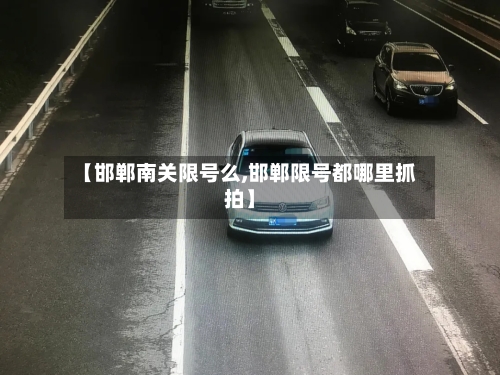 【邯郸南关限号么,邯郸限号都哪里抓拍】-第2张图片