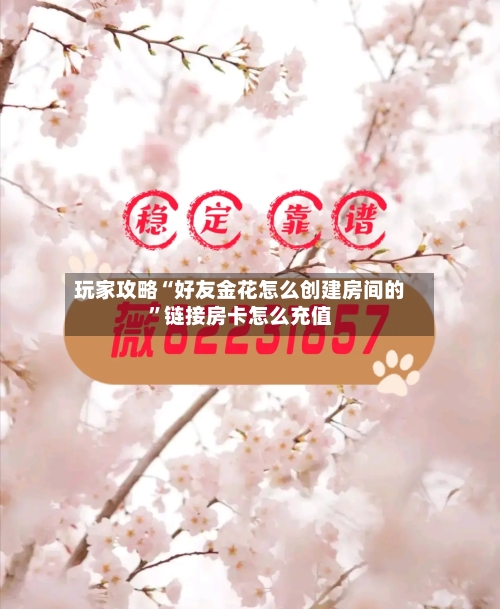 玩家攻略“好友金花怎么创建房间的”链接房卡怎么充值