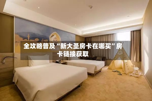 全攻略普及“新大圣房卡在哪买”房卡链接获取