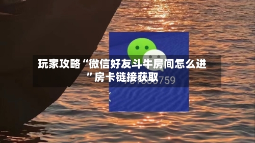 玩家攻略“微信好友斗牛房间怎么进”房卡链接获取-第2张图片