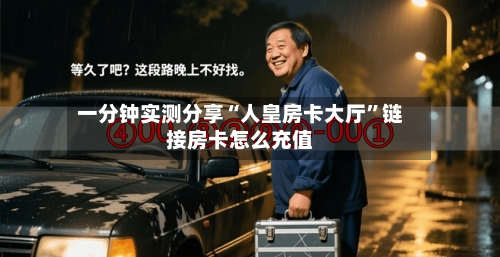 一分钟实测分享“人皇房卡大厅”链接房卡怎么充值-第2张图片
