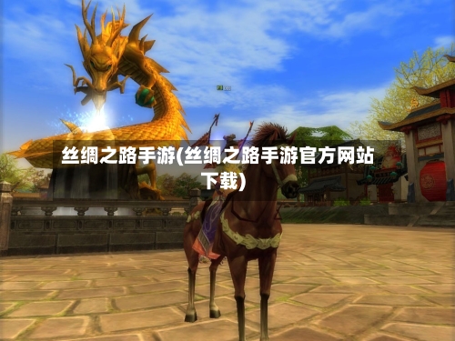丝绸之路手游(丝绸之路手游官方网站下载)-第2张图片