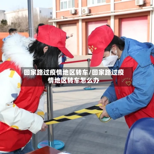 回家路过疫情地区转车/回家路过疫情地区转车怎么办