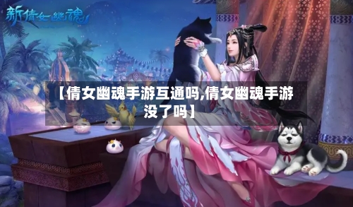 【倩女幽魂手游互通吗,倩女幽魂手游没了吗】-第2张图片