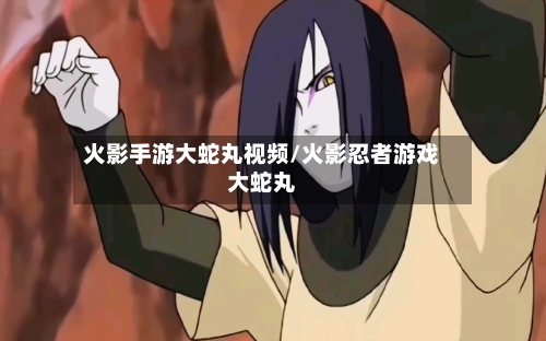 火影手游大蛇丸视频/火影忍者游戏大蛇丸