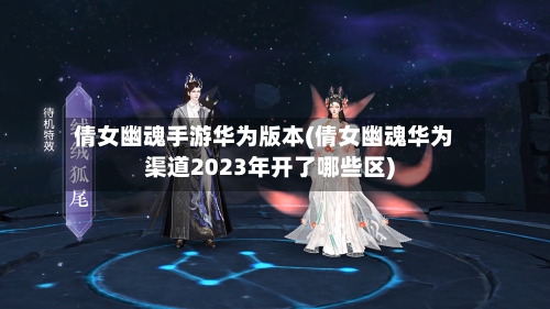 倩女幽魂手游华为版本(倩女幽魂华为渠道2023年开了哪些区)