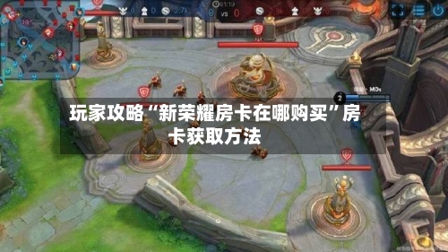 玩家攻略“新荣耀房卡在哪购买”房卡获取方法-第2张图片