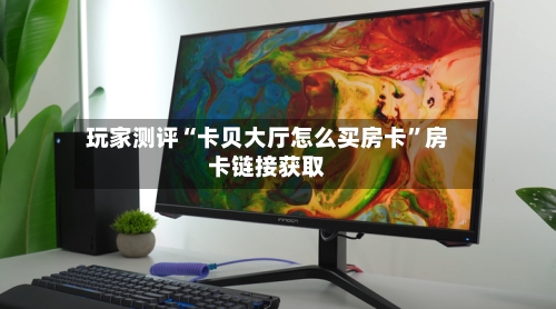 玩家测评“卡贝大厅怎么买房卡”房卡链接获取